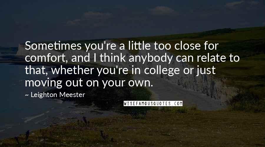 Leighton Meester Quotes: Sometimes you're a little too close for comfort, and I think anybody can relate to that, whether you're in college or just moving out on your own.