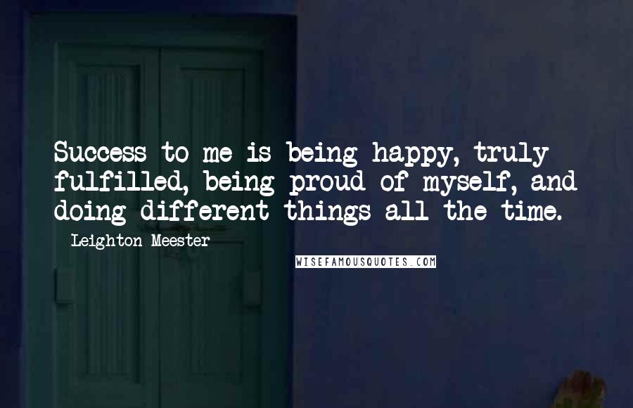 Leighton Meester Quotes: Success to me is being happy, truly fulfilled, being proud of myself, and doing different things all the time.