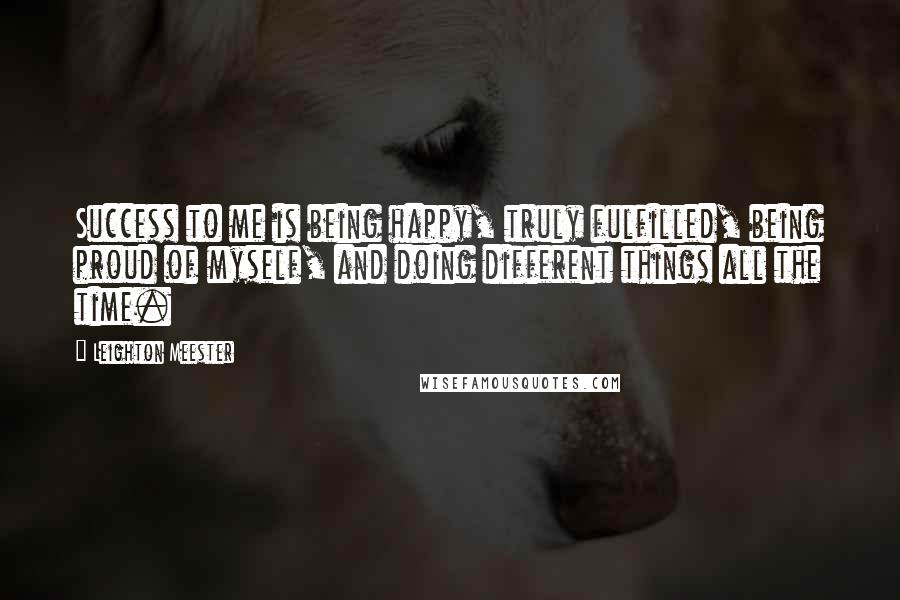 Leighton Meester Quotes: Success to me is being happy, truly fulfilled, being proud of myself, and doing different things all the time.