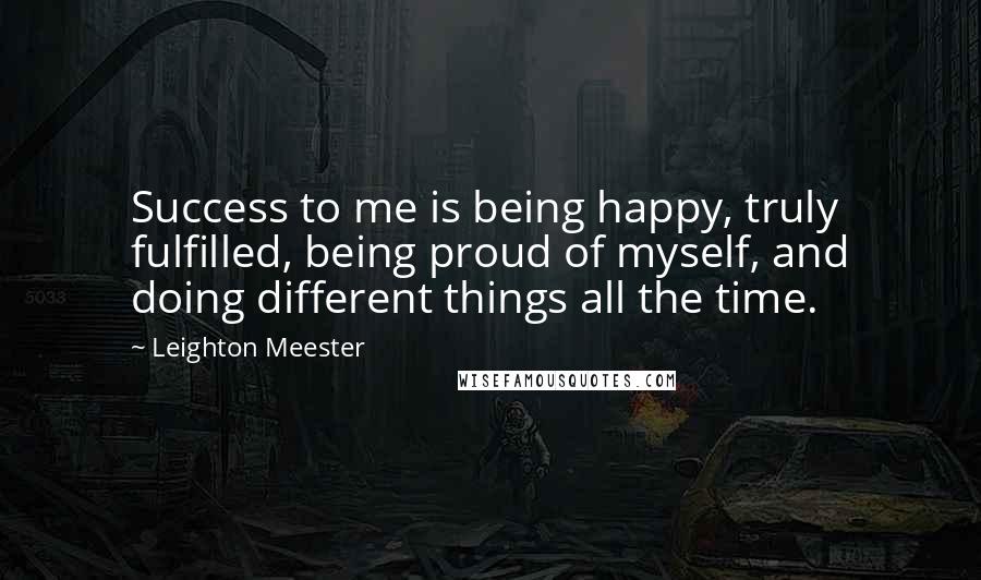 Leighton Meester Quotes: Success to me is being happy, truly fulfilled, being proud of myself, and doing different things all the time.