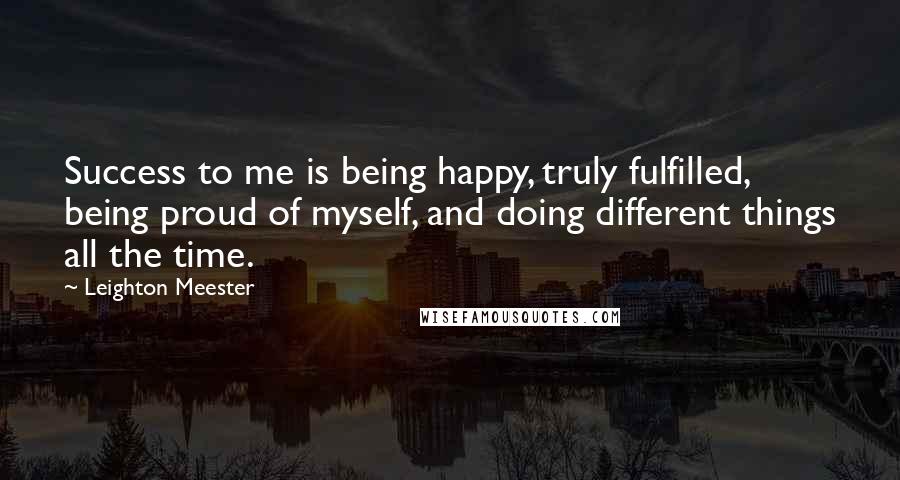 Leighton Meester Quotes: Success to me is being happy, truly fulfilled, being proud of myself, and doing different things all the time.
