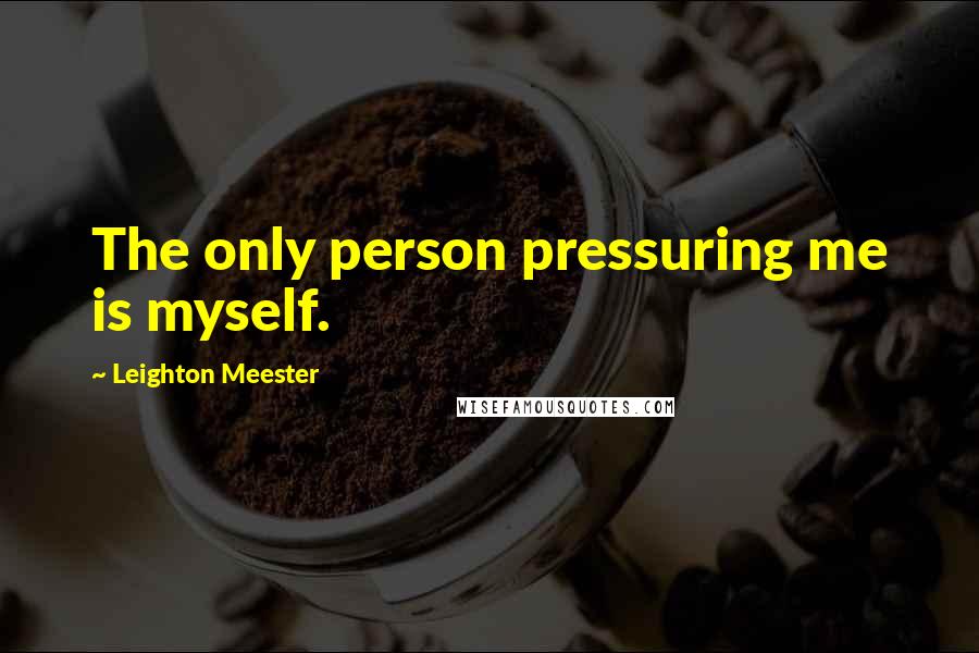 Leighton Meester Quotes: The only person pressuring me is myself.