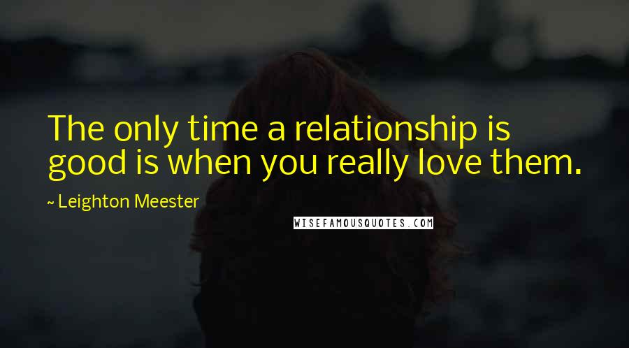 Leighton Meester Quotes: The only time a relationship is good is when you really love them.