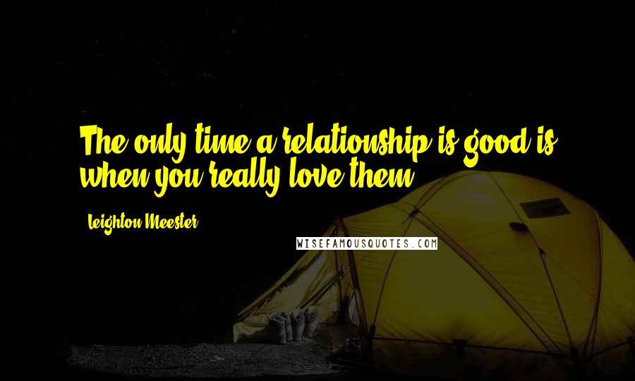 Leighton Meester Quotes: The only time a relationship is good is when you really love them.