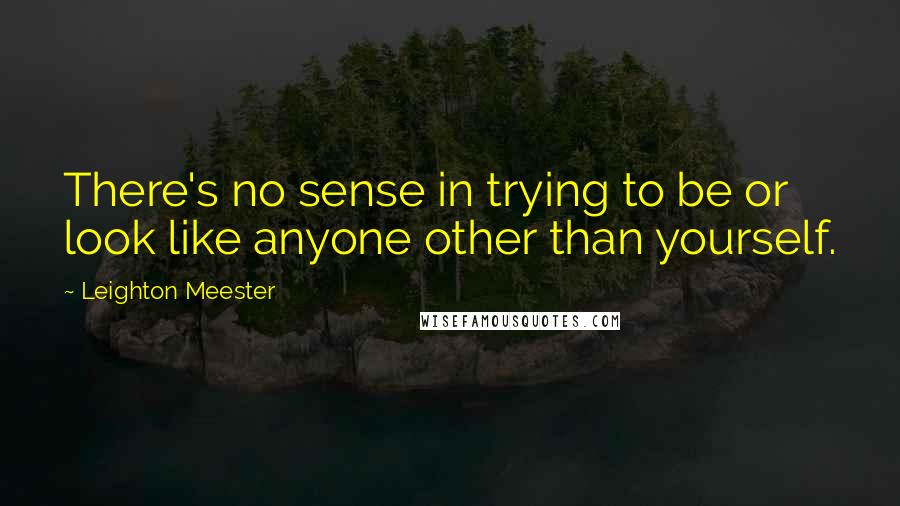 Leighton Meester Quotes: There's no sense in trying to be or look like anyone other than yourself.