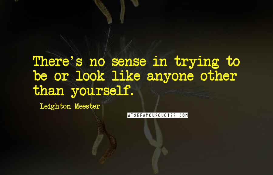 Leighton Meester Quotes: There's no sense in trying to be or look like anyone other than yourself.