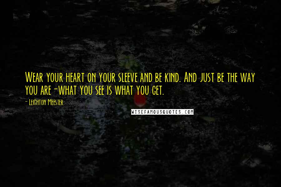 Leighton Meester Quotes: Wear your heart on your sleeve and be kind. And just be the way you are-what you see is what you get.