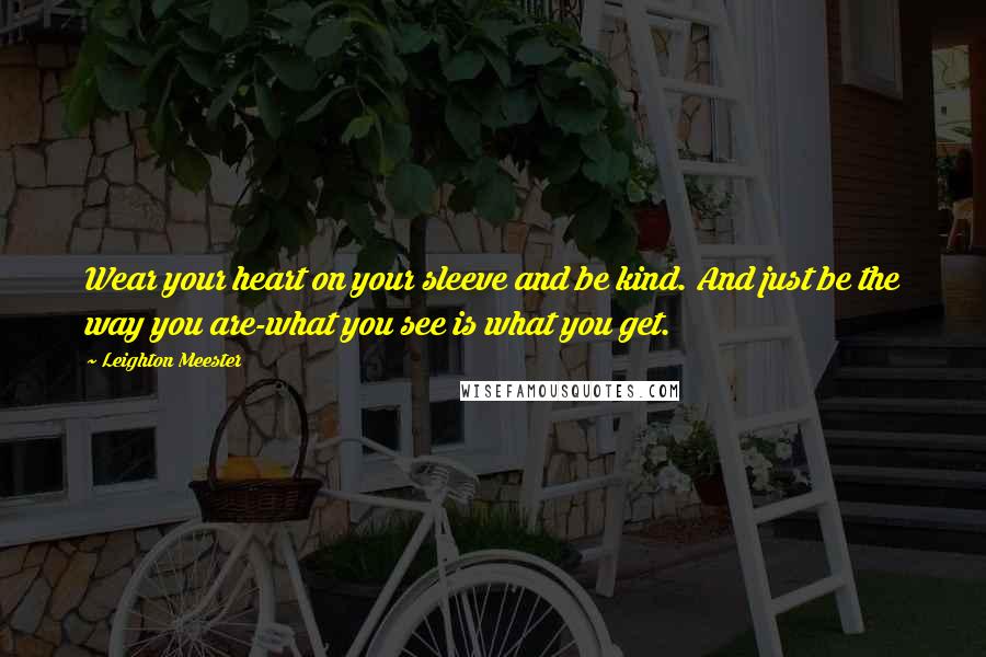 Leighton Meester Quotes: Wear your heart on your sleeve and be kind. And just be the way you are-what you see is what you get.