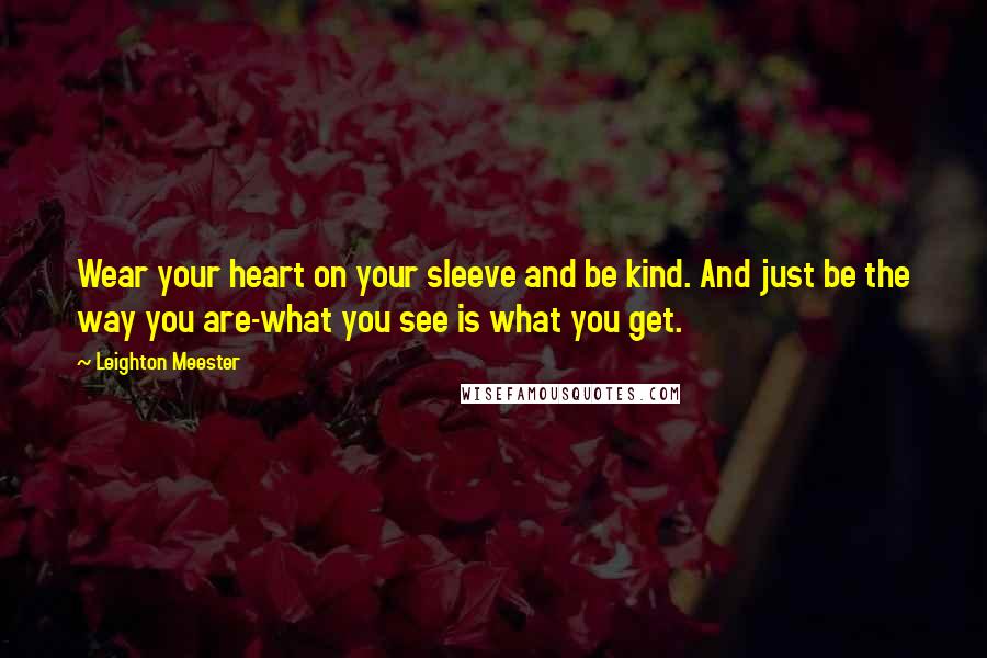 Leighton Meester Quotes: Wear your heart on your sleeve and be kind. And just be the way you are-what you see is what you get.