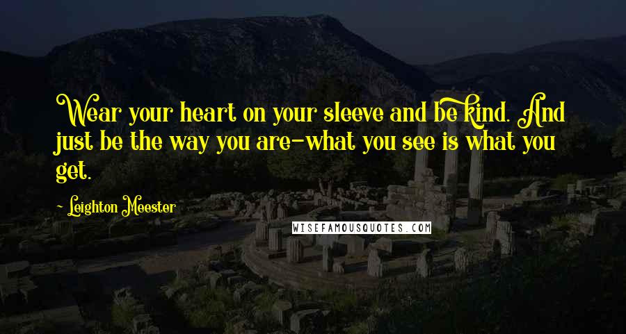 Leighton Meester Quotes: Wear your heart on your sleeve and be kind. And just be the way you are-what you see is what you get.