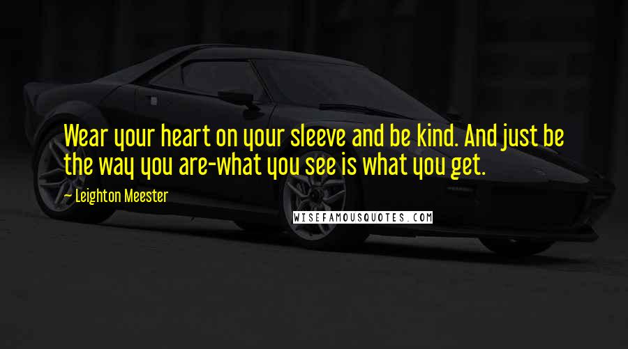 Leighton Meester Quotes: Wear your heart on your sleeve and be kind. And just be the way you are-what you see is what you get.
