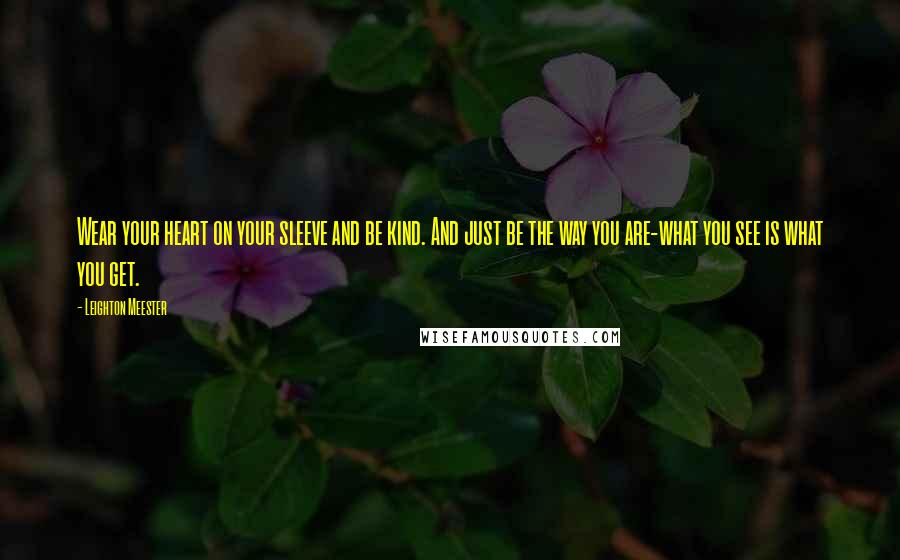 Leighton Meester Quotes: Wear your heart on your sleeve and be kind. And just be the way you are-what you see is what you get.