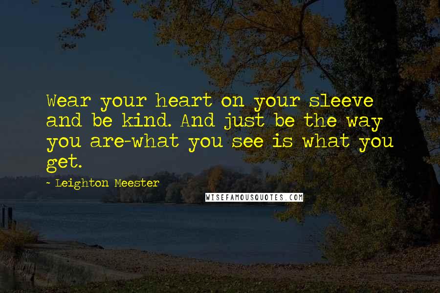 Leighton Meester Quotes: Wear your heart on your sleeve and be kind. And just be the way you are-what you see is what you get.
