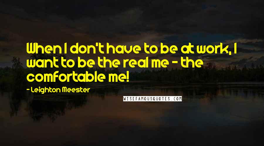 Leighton Meester Quotes: When I don't have to be at work, I want to be the real me - the comfortable me!