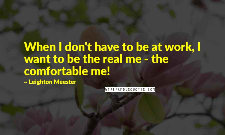 Leighton Meester Quotes: When I don't have to be at work, I want to be the real me - the comfortable me!