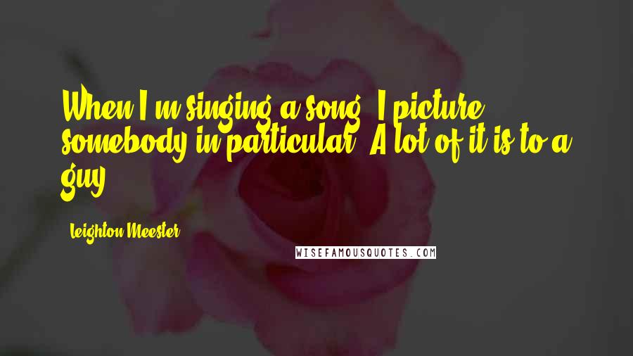 Leighton Meester Quotes: When I'm singing a song, I picture somebody in particular. A lot of it is to a guy.