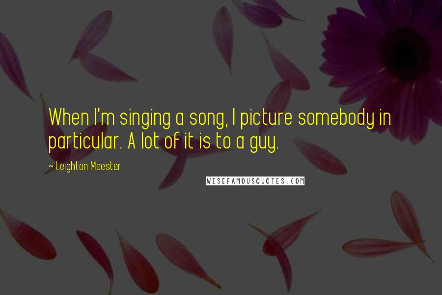 Leighton Meester Quotes: When I'm singing a song, I picture somebody in particular. A lot of it is to a guy.