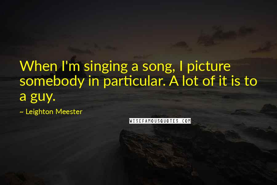 Leighton Meester Quotes: When I'm singing a song, I picture somebody in particular. A lot of it is to a guy.