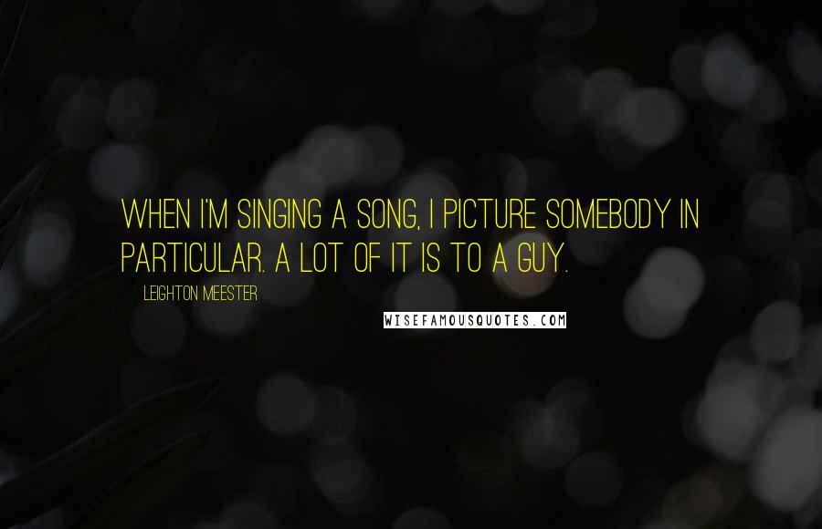 Leighton Meester Quotes: When I'm singing a song, I picture somebody in particular. A lot of it is to a guy.