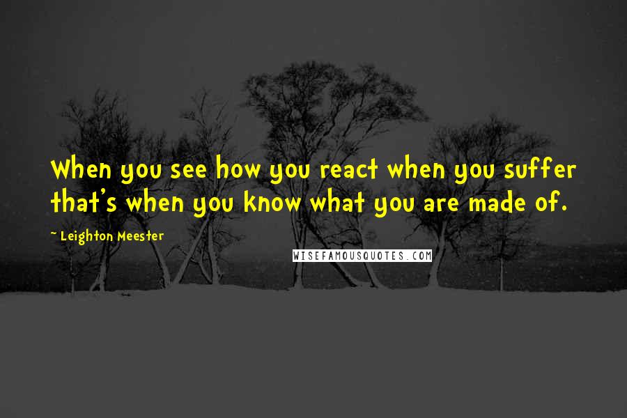 Leighton Meester Quotes: When you see how you react when you suffer that's when you know what you are made of.