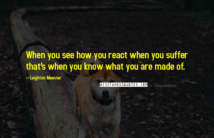 Leighton Meester Quotes: When you see how you react when you suffer that's when you know what you are made of.