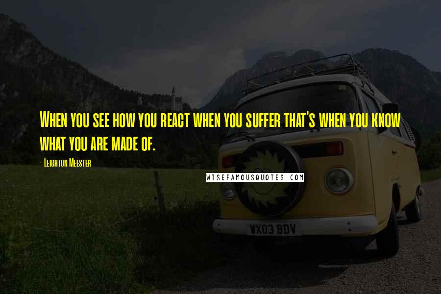 Leighton Meester Quotes: When you see how you react when you suffer that's when you know what you are made of.