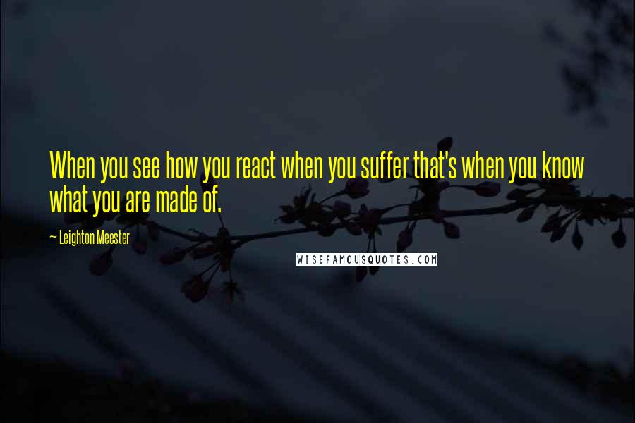 Leighton Meester Quotes: When you see how you react when you suffer that's when you know what you are made of.