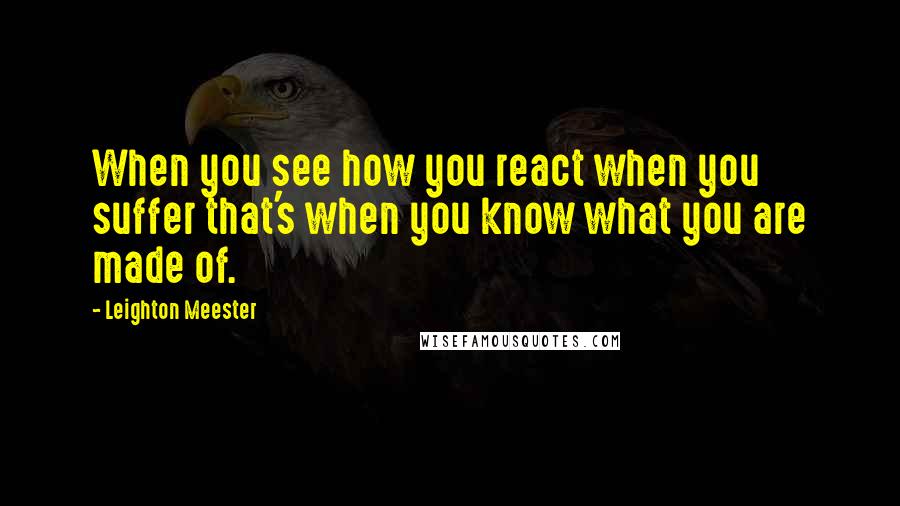 Leighton Meester Quotes: When you see how you react when you suffer that's when you know what you are made of.