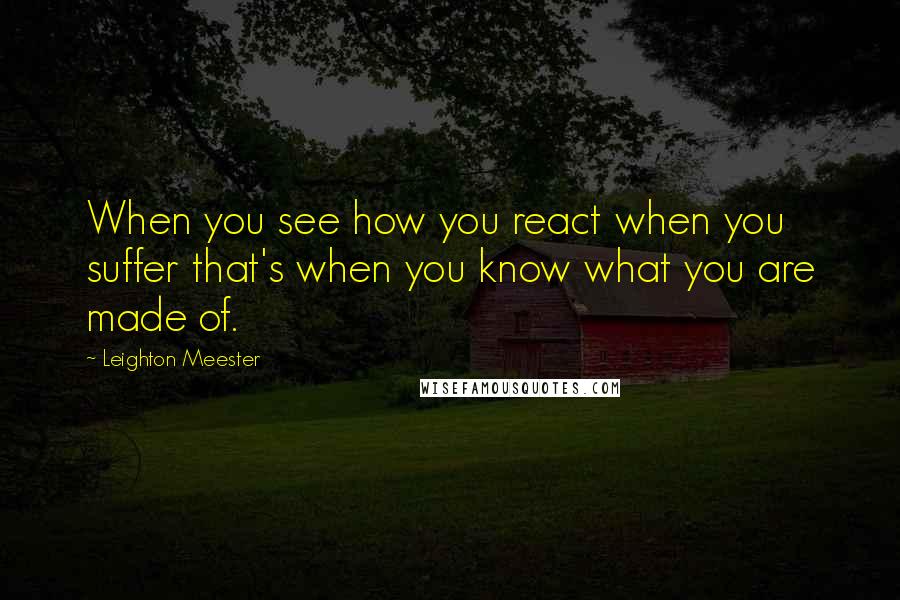 Leighton Meester Quotes: When you see how you react when you suffer that's when you know what you are made of.