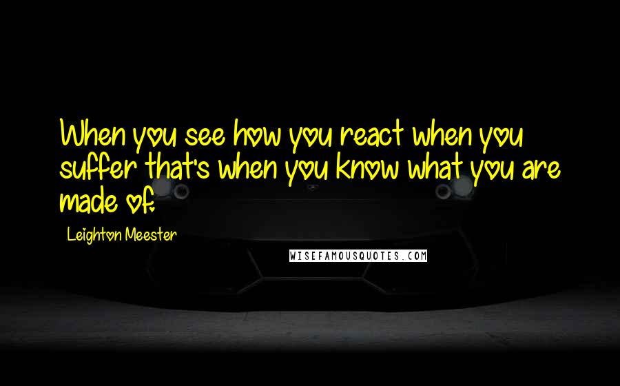 Leighton Meester Quotes: When you see how you react when you suffer that's when you know what you are made of.