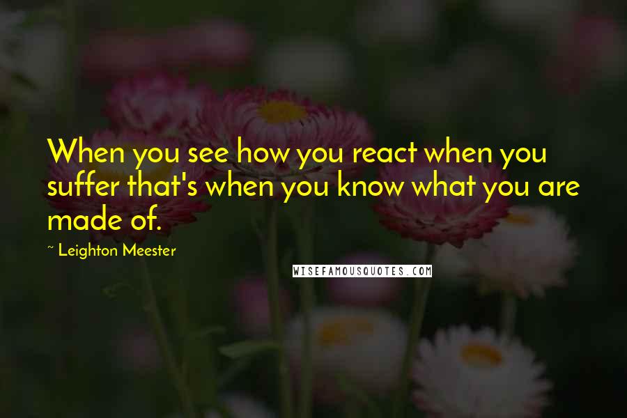 Leighton Meester Quotes: When you see how you react when you suffer that's when you know what you are made of.