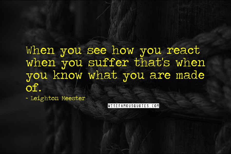 Leighton Meester Quotes: When you see how you react when you suffer that's when you know what you are made of.