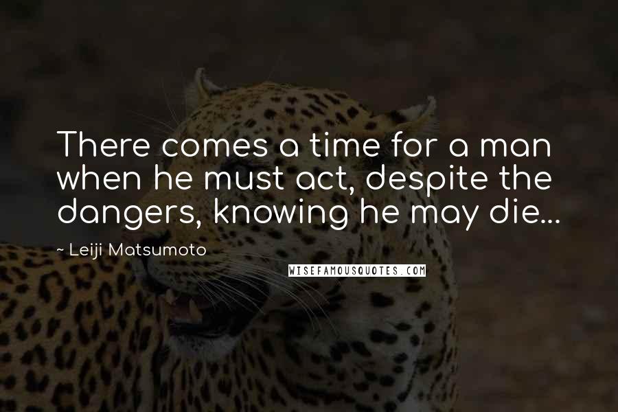 Leiji Matsumoto Quotes: There comes a time for a man when he must act, despite the dangers, knowing he may die...