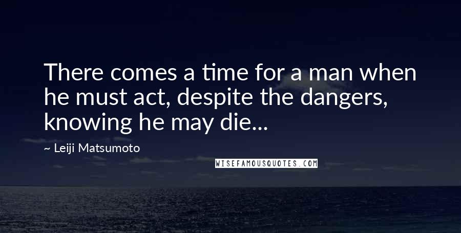 Leiji Matsumoto Quotes: There comes a time for a man when he must act, despite the dangers, knowing he may die...