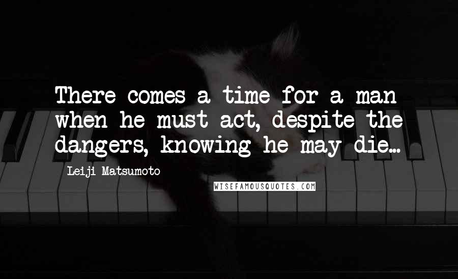 Leiji Matsumoto Quotes: There comes a time for a man when he must act, despite the dangers, knowing he may die...