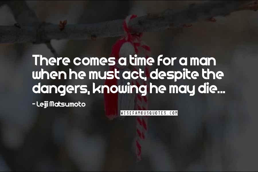 Leiji Matsumoto Quotes: There comes a time for a man when he must act, despite the dangers, knowing he may die...