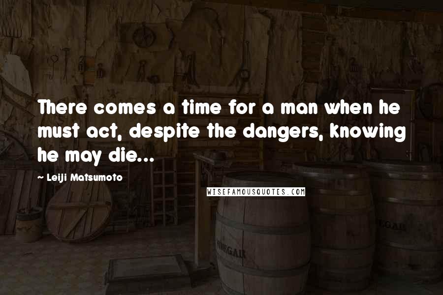 Leiji Matsumoto Quotes: There comes a time for a man when he must act, despite the dangers, knowing he may die...