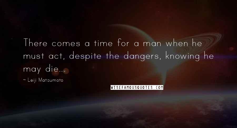 Leiji Matsumoto Quotes: There comes a time for a man when he must act, despite the dangers, knowing he may die...