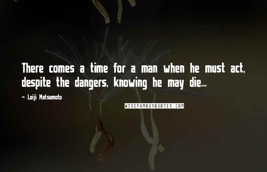 Leiji Matsumoto Quotes: There comes a time for a man when he must act, despite the dangers, knowing he may die...