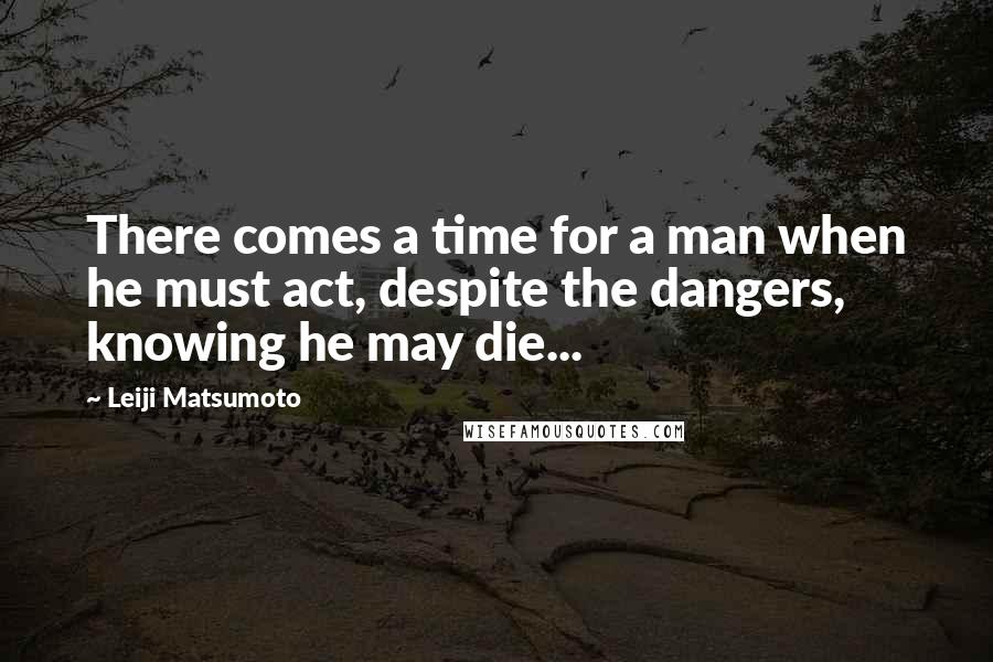 Leiji Matsumoto Quotes: There comes a time for a man when he must act, despite the dangers, knowing he may die...