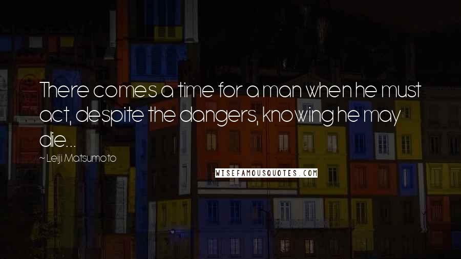 Leiji Matsumoto Quotes: There comes a time for a man when he must act, despite the dangers, knowing he may die...