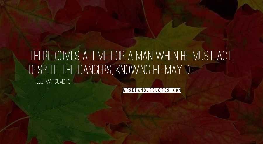 Leiji Matsumoto Quotes: There comes a time for a man when he must act, despite the dangers, knowing he may die...