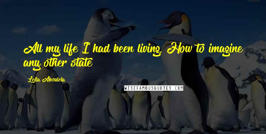 Leila Aboulela Quotes: All my life I had been living. How to imagine any other state?