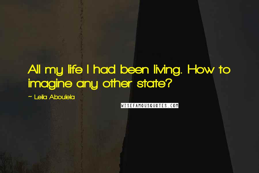 Leila Aboulela Quotes: All my life I had been living. How to imagine any other state?