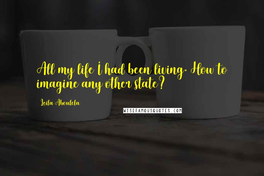 Leila Aboulela Quotes: All my life I had been living. How to imagine any other state?