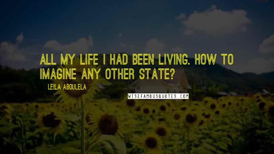 Leila Aboulela Quotes: All my life I had been living. How to imagine any other state?