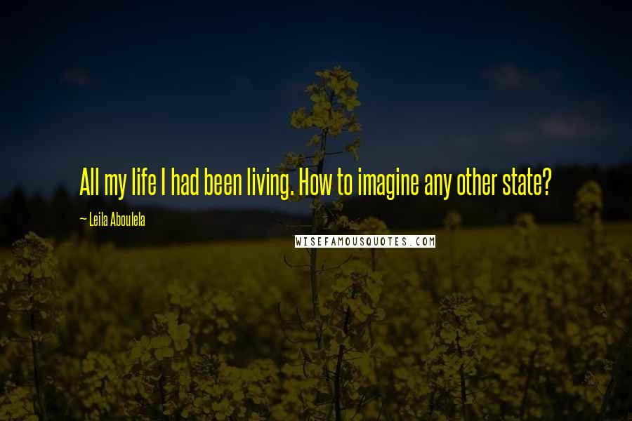 Leila Aboulela Quotes: All my life I had been living. How to imagine any other state?