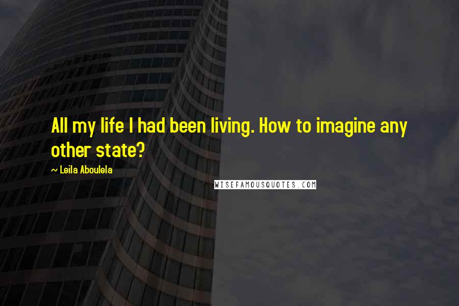 Leila Aboulela Quotes: All my life I had been living. How to imagine any other state?