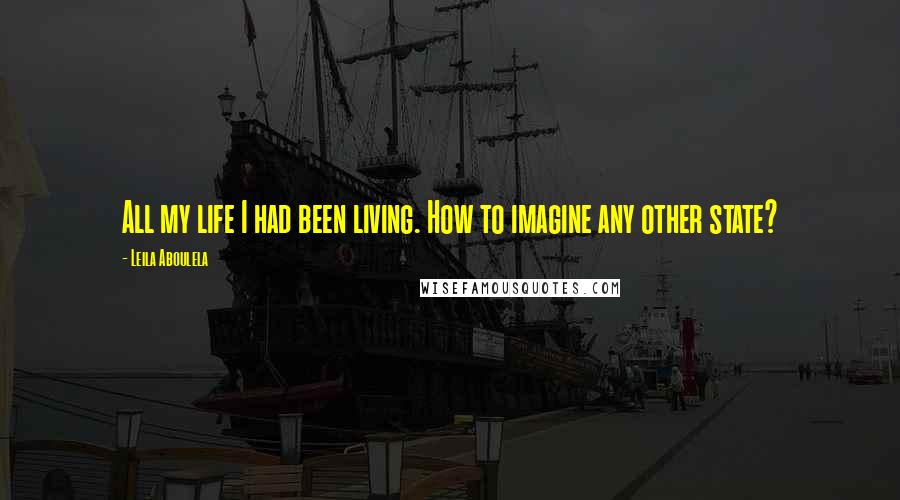 Leila Aboulela Quotes: All my life I had been living. How to imagine any other state?