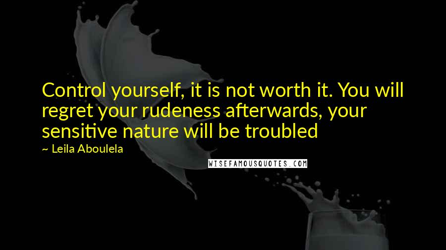 Leila Aboulela Quotes: Control yourself, it is not worth it. You will regret your rudeness afterwards, your sensitive nature will be troubled